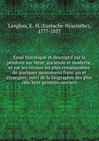 Essai historique et descriptif sur la peinture sur verre, ancienne et moderne, et sur les vitraux les plus remarquables de quelques monumens franc?ais et e?trangers; suivi de la biographie des plus ce?le?bres peintres-verriers