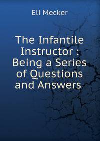 The Infantile Instructor : Being a Series of Questions and Answers .