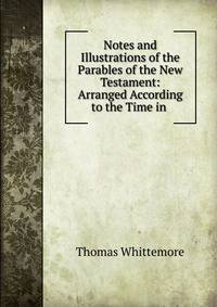 Notes and Illustrations of the Parables of the New Testament: Arranged According to the Time in .
