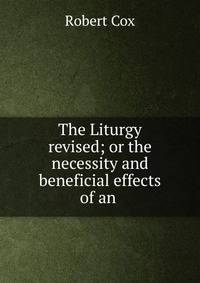 The Liturgy revised; or the necessity and beneficial effects of an .