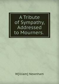 A Tribute of Sympathy, Addressed to Mourners. .