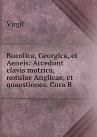 Bucolica, Georgica, et Aeneis: Accedunt clavis motrica, notulae Anglicae, et quaestiones. Cura B .
