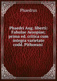 Phaedri Aug. liberti: Fabulae Aesopiae; prima ed. critica cum integra varietate codd. Pithoeani .