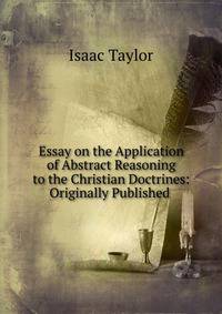 Essay on the Application of Abstract Reasoning to the Christian Doctrines: Originally Published .