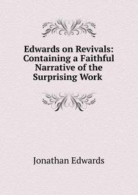 Edwards on Revivals: Containing a Faithful Narrative of the Surprising Work .