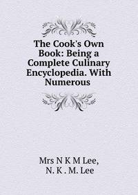 The Cook's Own Book: Being a Complete Culinary Encyclopedia. With Numerous .