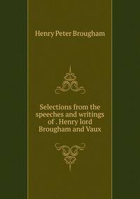 Selections from the speeches and writings of . Henry lord Brougham and Vaux
