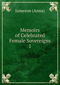Memoirs of Celebrated Female Sovereigns. 1