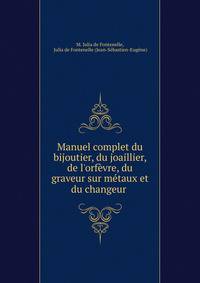 Manuel complet du bijoutier, du joaillier, de l'orf?vre, du graveur sur m?taux et du changeur .