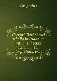 Gregorii Barhebraei scholia in Psalmum quintum et decimum octavum, ed., interpretatus est et .