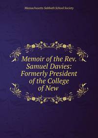 Memoir of the Rev. Samuel Davies: Formerly President of the College of New .