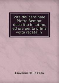Vita del cardinale Pietro Bembo: descritta in latino, ed ora per la prima volta recata in .