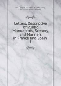 Letters, Descriptive of Public Monuments, Scenery, and Manners in France and Spain .. 1