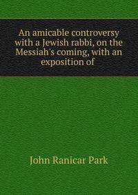 An amicable controversy with a Jewish rabbi, on the Messiah's coming, with an exposition of .