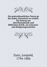 Die gottesdienstlichen Vortra?ge der Juden, historisch en wickelt. Ein beitrag zur alterthumskunde und Biblischen Kritik, zur Literatur-und Religionsgeschichte