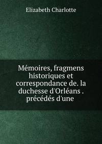 M?moires, fragmens historiques et correspondance de. la duchesse d'Orl?ans . pr?c?d?s d'une .