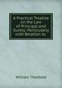 A Practical Treatise on the Law of Principal and Surety: Particularly with Relation to .