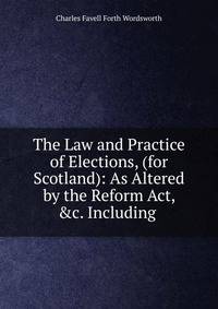 The Law and Practice of Elections, (for Scotland): As Altered by the Reform Act, &amp;c. Including .