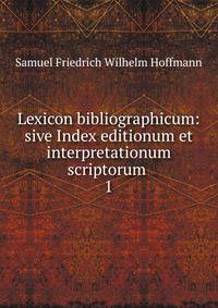 Lexicon bibliographicum: sive Index editionum et interpretationum scriptorum .. 1
