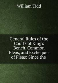 General Rules of the Courts of King's Bench, Common Pleas, and Exchequer of Pleas: Since the .
