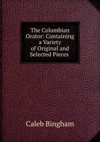 The Columbian Orator: Containing a Variety of Original and Selected Pieces .