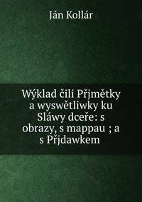 Wyklad cili Prjmetky a wyswetliwky ku Slawy dcere: s obrazy, s mappau ; a s Prjdawkem .