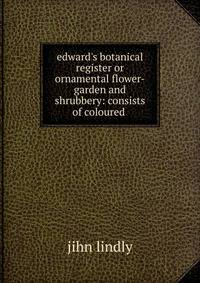 edward's botanical register or ornamental flower-garden and shrubbery: consists of coloured .