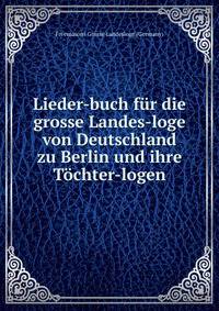 Lieder-buch fur die grosse Landes-loge von Deutschland zu Berlin und ihre Tochter-logen