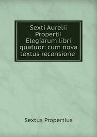 Sexti Aurelii Propertii Elegiarum libri quatuor: cum nova textus recensione .