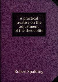 A practical treatise on the adjustment of the theodolite