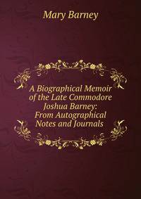 A Biographical Memoir of the Late Commodore Joshua Barney: From Autographical Notes and Journals .