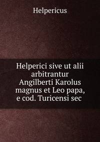 Helperici sive ut alii arbitrantur Angilberti Karolus magnus et Leo papa, e cod. Turicensi sec .