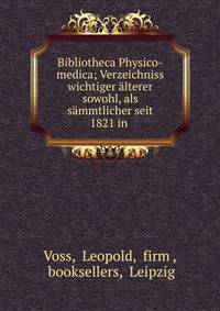 Bibliotheca Physico-medica; Verzeichniss wichtiger alterer sowohl, als sammtlicher seit 1821 in .