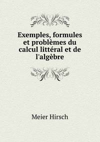 Exemples, formules et probl?mes du calcul litt?ral et de l'alg?bre