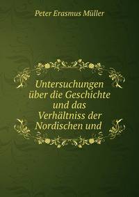 Untersuchungen uber die Geschichte und das Verhaltniss der Nordischen und .