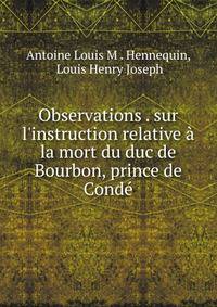 Observations . sur l'instruction relative ? la mort du duc de Bourbon, prince de Cond?