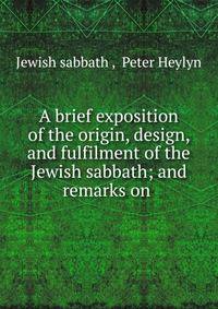 A brief exposition of the origin, design, and fulfilment of the Jewish sabbath; and remarks on .