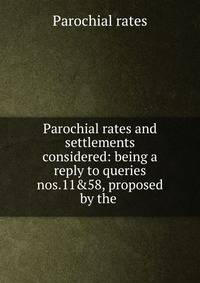 Parochial rates and settlements considered: being a reply to queries nos.11&amp;58, proposed by the .