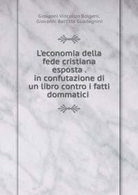 L'economia della fede cristiana esposta . in confutazione di un libro contro i fatti dommatici .