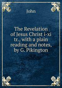 The Revelation of Jesus Christ i-xi tr., with a plain reading and notes, by G. Pikington