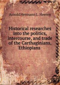 Historical researches into the politics, intercourse, and trade of the Carthaginians, Ethiopians .