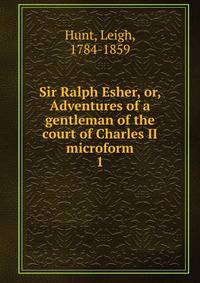 Sir Ralph Esher, or, Adventures of a gentleman of the court of Charles II microform. 1
