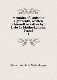 Memoirs of Louis the eighteenth, written by himself or rather by E.L. de La Mothe-Langon. Transl. 1