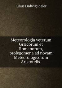 Meteorologia veterum Gr?corum et Romanorum, prolegomena ad novam Meteorologicorum Aristotelis .