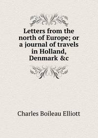 Letters from the north of Europe; or a journal of travels in Holland, Denmark &amp;c