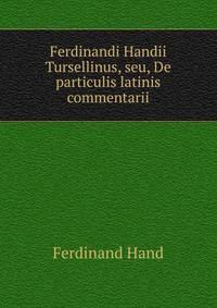 Ferdinandi Handii Tursellinus, seu, De particulis latinis commentarii