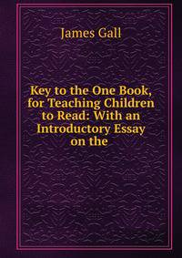 Key to the One Book, for Teaching Children to Read: With an Introductory Essay on the .