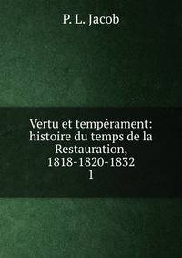 Vertu et temprament: histoire du temps de la Restauration, 1818-1820-1832. 1