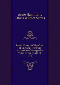 Secret History of the Court of England, from the Accession of George the Third to the Death of .. 1-2