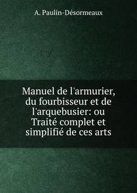 Manuel de l'armurier, du fourbisseur et de l'arquebusier: ou Trait? complet et simplifi? de ces arts